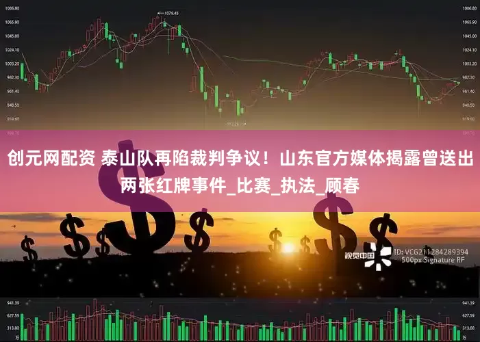创元网配资 泰山队再陷裁判争议！山东官方媒体揭露曾送出两张红牌事件_比赛_执法_顾春