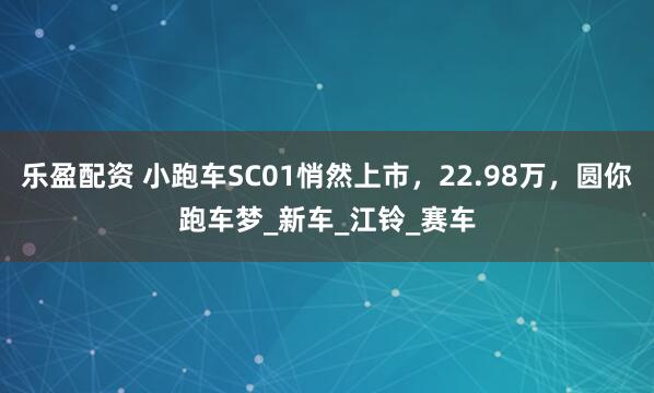 乐盈配资 小跑车SC01悄然上市，22.98万，圆你跑车梦_新车_江铃_赛车