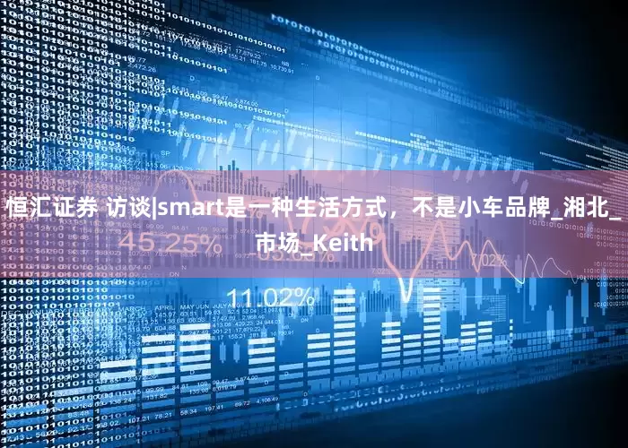 恒汇证券 访谈|smart是一种生活方式，不是小车品牌_湘北_市场_Keith