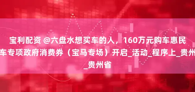宝利配资 @六盘水想买车的人，160万元购车惠民汽车专项政府消费券（宝马专场）开启_活动_程序上_贵州省