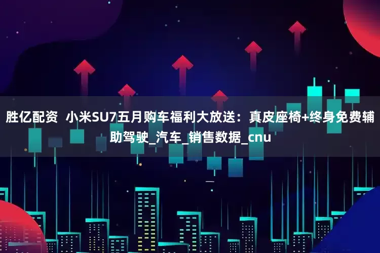 胜亿配资  小米SU7五月购车福利大放送：真皮座椅+终身免费辅助驾驶_汽车_销售数据_cnu