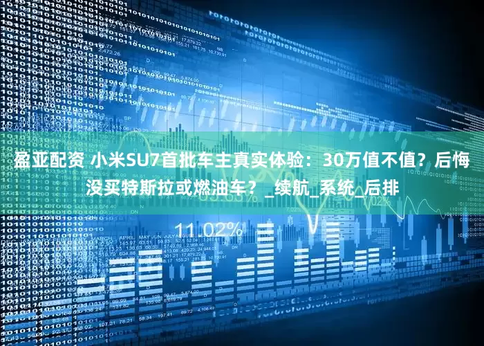 盈亚配资 小米SU7首批车主真实体验：30万值不值？后悔没买特斯拉或燃油车？_续航_系统_后排