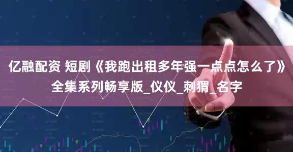 亿融配资 短剧《我跑出租多年强一点点怎么了》全集系列畅享版_仪仪_刺猬_名字