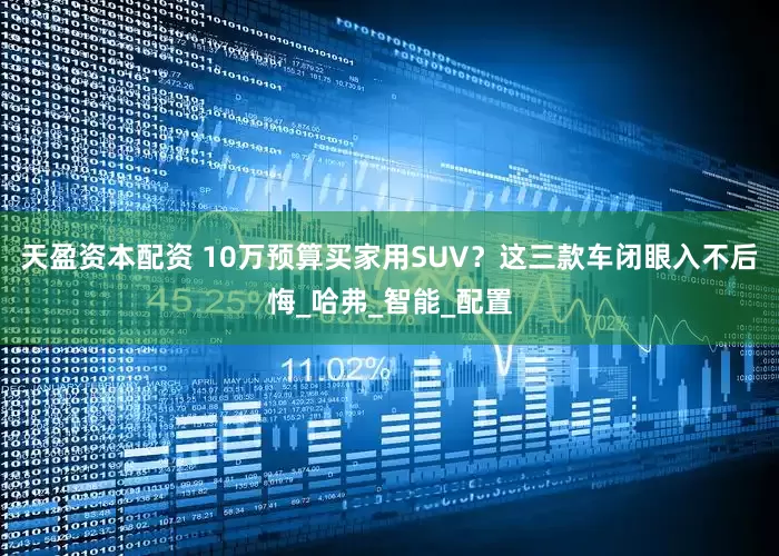 天盈资本配资 10万预算买家用SUV？这三款车闭眼入不后悔_哈弗_智能_配置