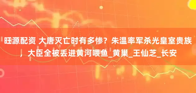 旺源配资 大唐灭亡时有多惨？朱温率军杀光皇室贵族，大臣全被丢进黄河喂鱼_黄巢_王仙芝_长安