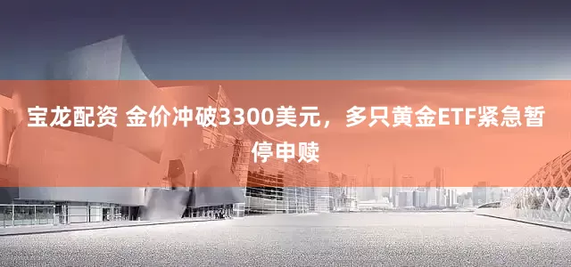 宝龙配资 金价冲破3300美元，多只黄金ETF紧急暂停申赎
