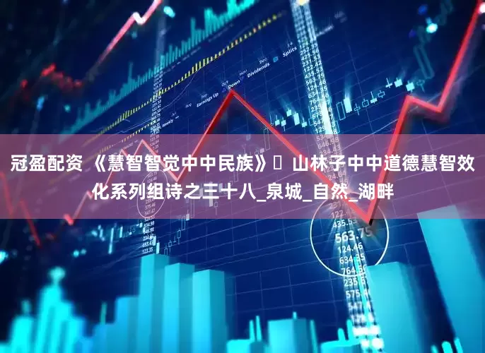 冠盈配资 《慧智智觉中中民族》​山林子中中道德慧智效化系列组诗之三十八_泉城_自然_湖畔