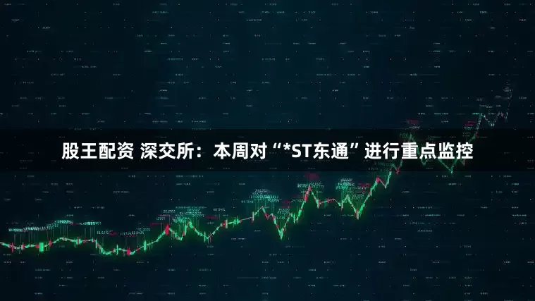 股王配资 深交所：本周对“*ST东通”进行重点监控