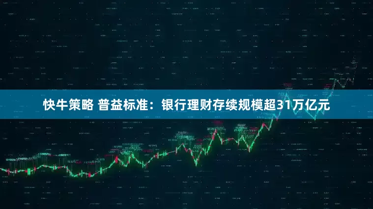 快牛策略 普益标准：银行理财存续规模超31万亿元