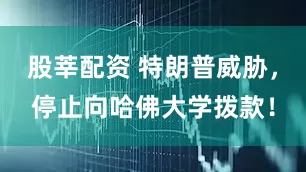股莘配资 特朗普威胁，停止向哈佛大学拨款！