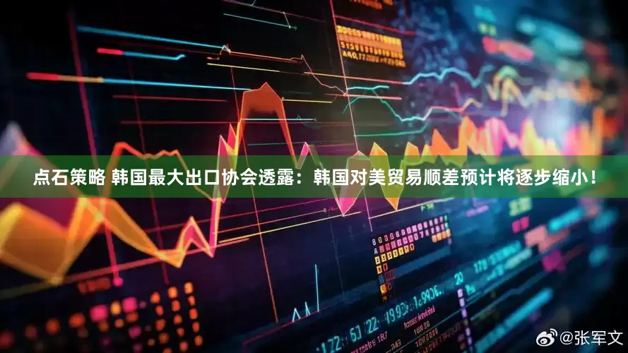 点石策略 韩国最大出口协会透露：韩国对美贸易顺差预计将逐步缩小！