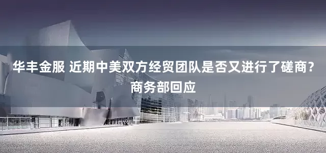 华丰金服 近期中美双方经贸团队是否又进行了磋商？商务部回应