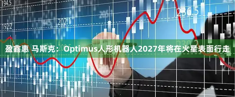 盈鑫惠 马斯克：Optimus人形机器人2027年将在火星表面行走