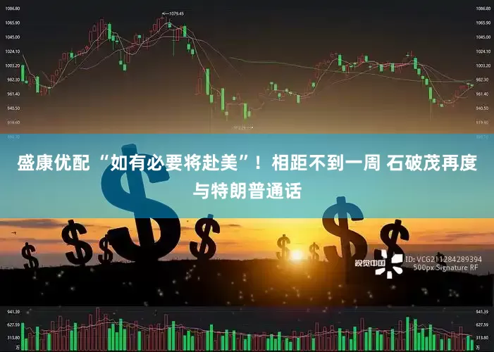 盛康优配 “如有必要将赴美”！相距不到一周 石破茂再度与特朗普通话