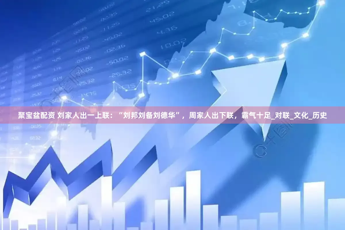 聚宝盆配资 刘家人出一上联：“刘邦刘备刘德华”，周家人出下联，霸气十足_对联_文化_历史