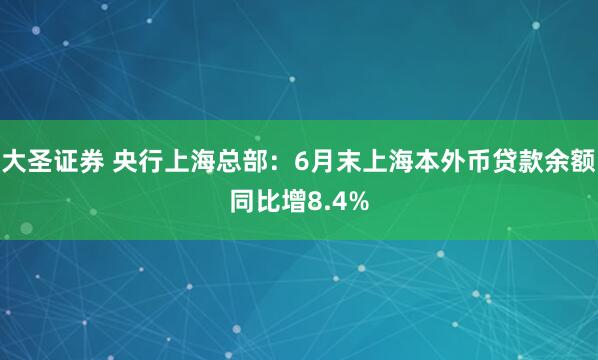 大圣证券 央行上海总部：6月末上海本外币贷款余额同比增8.4%
