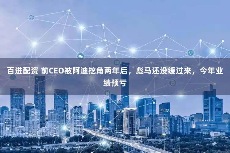 百进配资 前CEO被阿迪挖角两年后，彪马还没缓过来，今年业绩预亏