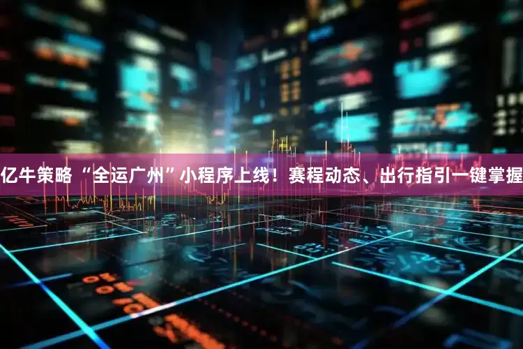 亿牛策略 “全运广州”小程序上线！赛程动态、出行指引一键掌握