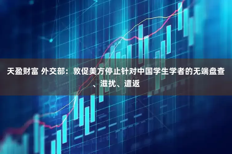 天盈财富 外交部：敦促美方停止针对中国学生学者的无端盘查、滋扰、遣返