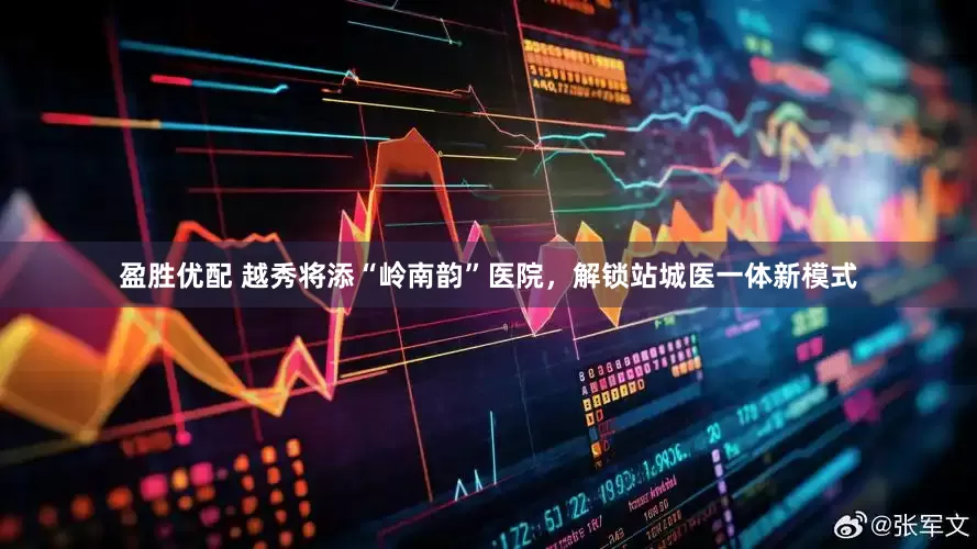 盈胜优配 越秀将添“岭南韵”医院，解锁站城医一体新模式