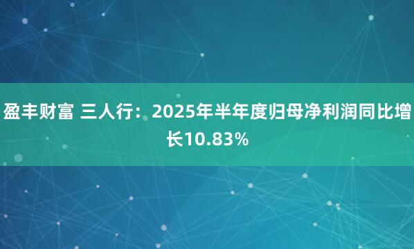 盈丰财富 三人行：2025年半年度归母净利润同比增长10.83%