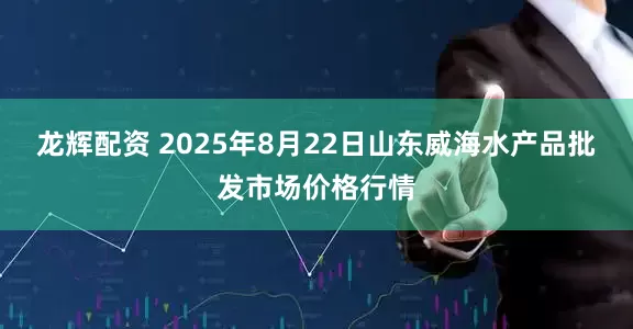 龙辉配资 2025年8月22日山东威海水产品批发市场价格行情