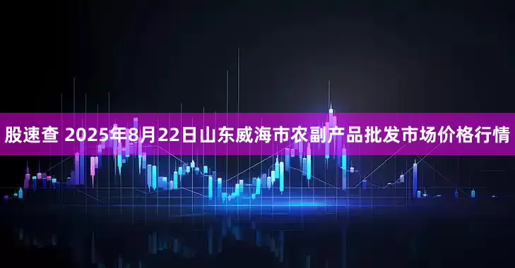 股速查 2025年8月22日山东威海市农副产品批发市场价格行情