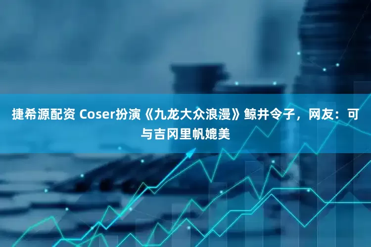 捷希源配资 Coser扮演《九龙大众浪漫》鲸井令子，网友：可与吉冈里帆媲美