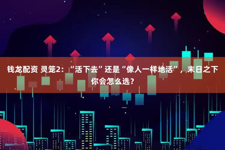 钱龙配资 灵笼2：“活下去”还是“像人一样地活”，末日之下你会怎么选？