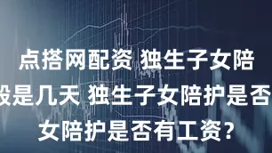点搭网配资 独生子女陪护假一般是几天 独生子女陪护是否有工资？