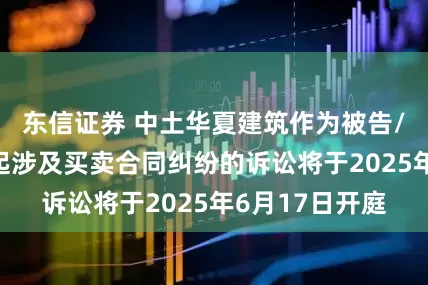 东信证券 中土华夏建筑作为被告/被上诉人的1起涉及买卖合同纠纷的诉讼将于2025年6月17日开庭