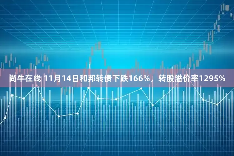 尚牛在线 11月14日和邦转债下跌166%，转股溢价率1295%