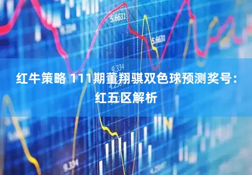 红牛策略 111期董翔骐双色球预测奖号：红五区解析