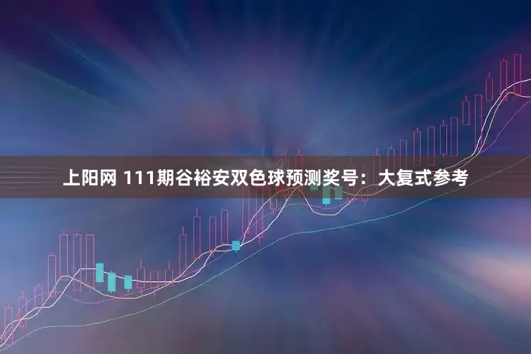 上阳网 111期谷裕安双色球预测奖号：大复式参考