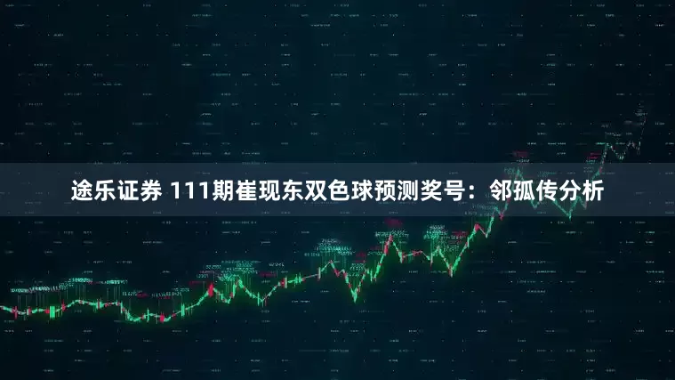 途乐证券 111期崔现东双色球预测奖号：邻孤传分析